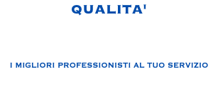 QUALITA' I MIGLIORI PROFESSIONISTI AL TUO SERVIZIO